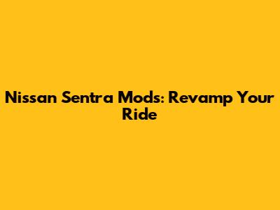 Nissan Sentra Mods: Revamp Your Ride