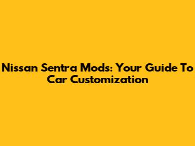 Nissan Sentra Mods: Your Guide To Car Customization