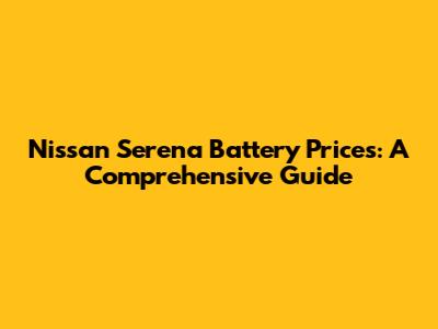 Nissan Serena Battery Prices: A Comprehensive Guide