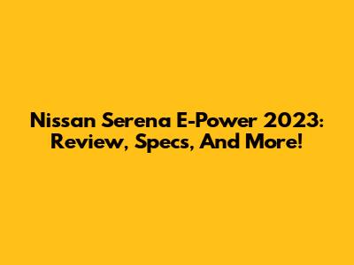 Nissan Serena E-Power 2023: Review, Specs, And More!