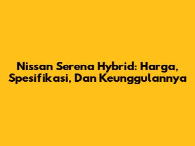 Nissan Serena Hybrid: Harga, Spesifikasi, Dan Keunggulannya