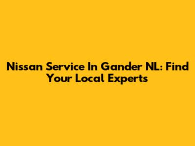 Nissan Service In Gander NL: Find Your Local Experts