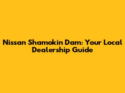 Nissan Shamokin Dam: Your Local Dealership Guide