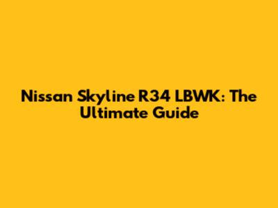 Nissan Skyline R34 LBWK: The Ultimate Guide