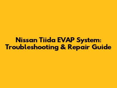 Nissan Tiida EVAP System: Troubleshooting & Repair Guide