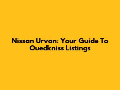 Nissan Urvan: Your Guide To Ouedkniss Listings