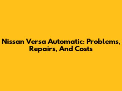 Nissan Versa Automatic: Problems, Repairs, And Costs