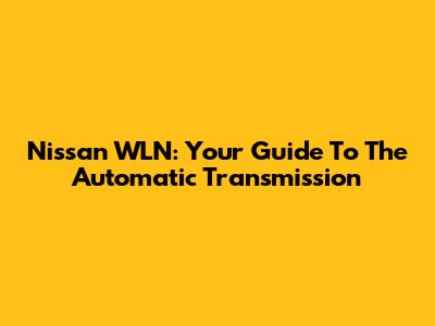 Nissan WLN: Your Guide To The Automatic Transmission