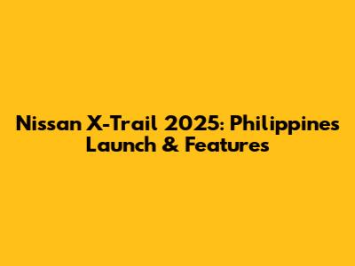 Nissan X-Trail 2025: Philippines Launch & Features