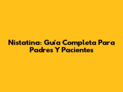 Nistatina: Guía Completa Para Padres Y Pacientes