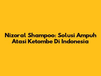 Nizoral Shampoo: Solusi Ampuh Atasi Ketombe Di Indonesia