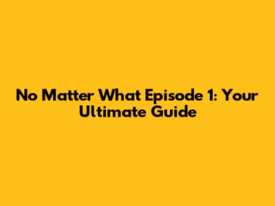 No Matter What Episode 1: Your Ultimate Guide
