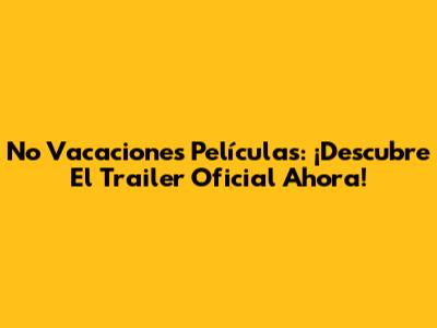 No Vacaciones Películas: ¡Descubre El Trailer Oficial Ahora!