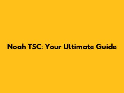 Noah TSC: Your Ultimate Guide