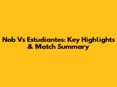 Nob Vs Estudiantes: Key Highlights & Match Summary