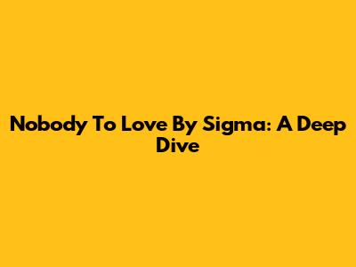 Nobody To Love By Sigma: A Deep Dive