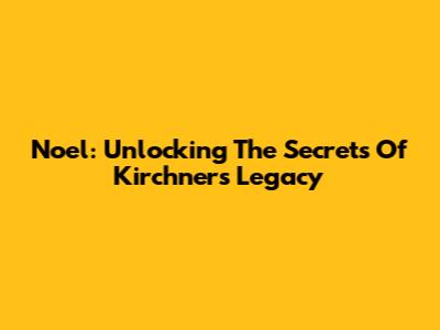 Noel: Unlocking The Secrets Of Kirchner's Legacy