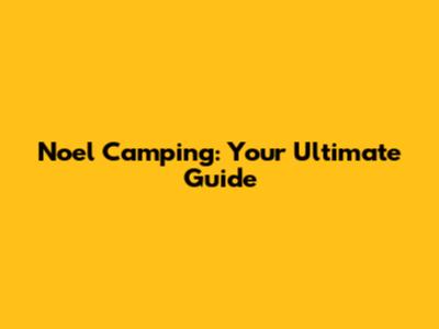 Noel Camping: Your Ultimate Guide