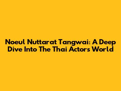 Noeul Nuttarat Tangwai: A Deep Dive Into The Thai Actor's World