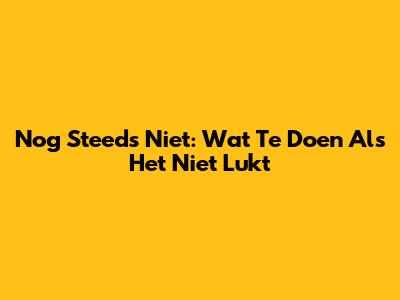 Nog Steeds Niet: Wat Te Doen Als Het Niet Lukt