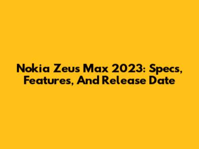 Nokia Zeus Max 2023: Specs, Features, And Release Date