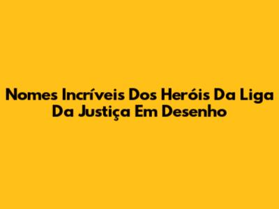 Nomes Incríveis Dos Heróis Da Liga Da Justiça Em Desenho