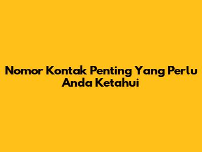Nomor Kontak Penting Yang Perlu Anda Ketahui