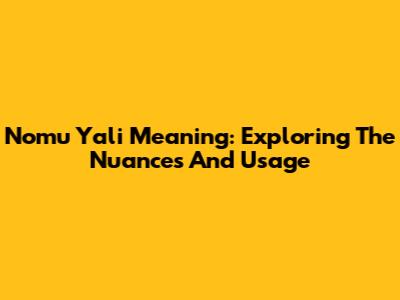 Nomu Yali Meaning: Exploring The Nuances And Usage