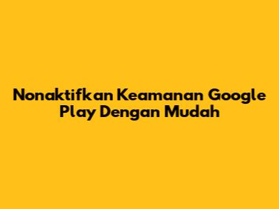 Nonaktifkan Keamanan Google Play Dengan Mudah
