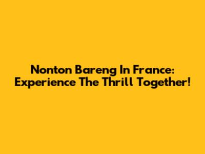 Nonton Bareng In France: Experience The Thrill Together!