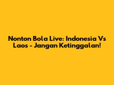 Nonton Bola Live: Indonesia Vs Laos - Jangan Ketinggalan!