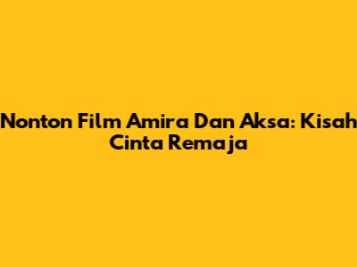 Nonton Film Amira Dan Aksa: Kisah Cinta Remaja