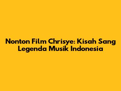 Nonton Film Chrisye: Kisah Sang Legenda Musik Indonesia