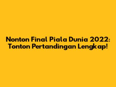 Nonton Final Piala Dunia 2022: Tonton Pertandingan Lengkap!