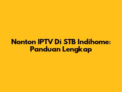 Nonton IPTV Di STB Indihome: Panduan Lengkap