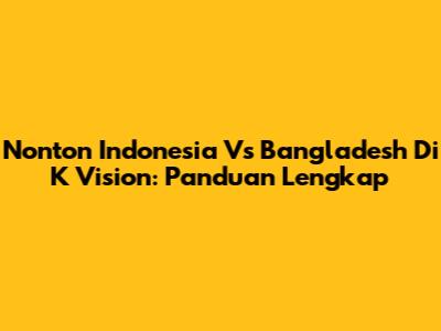 Nonton Indonesia Vs Bangladesh Di K Vision: Panduan Lengkap