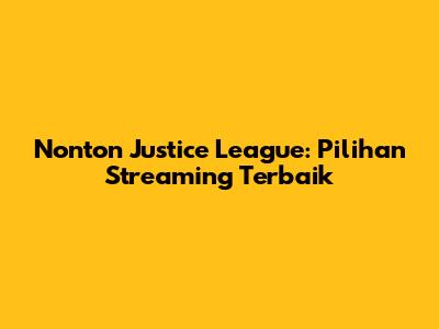 Nonton Justice League: Pilihan Streaming Terbaik