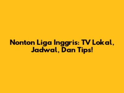 Nonton Liga Inggris: TV Lokal, Jadwal, Dan Tips!