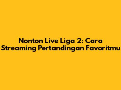 Nonton Live Liga 2: Cara Streaming Pertandingan Favoritmu