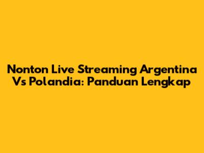 Nonton Live Streaming Argentina Vs Polandia: Panduan Lengkap