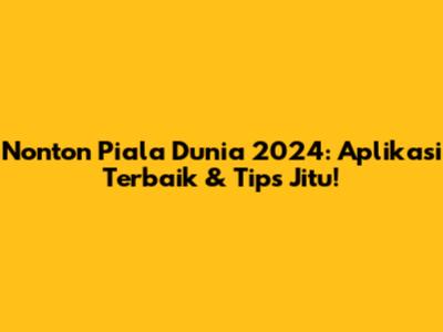 Nonton Piala Dunia 2024: Aplikasi Terbaik & Tips Jitu!