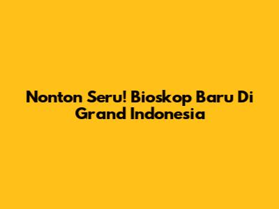 Nonton Seru! Bioskop Baru Di Grand Indonesia