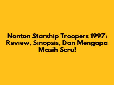 Nonton Starship Troopers 1997: Review, Sinopsis, Dan Mengapa Masih Seru!