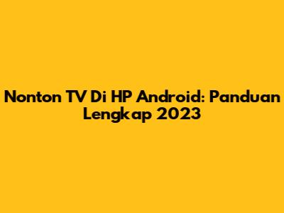 Nonton TV Di HP Android: Panduan Lengkap 2023
