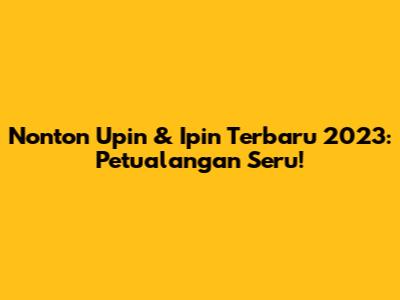 Nonton Upin & Ipin Terbaru 2023: Petualangan Seru!