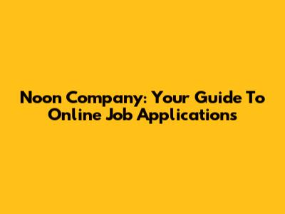 Noon Company: Your Guide To Online Job Applications