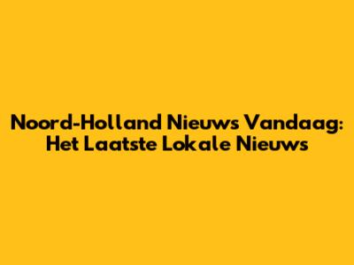 Noord-Holland Nieuws Vandaag: Het Laatste Lokale Nieuws