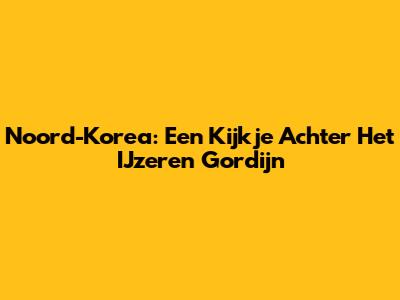 Noord-Korea: Een Kijkje Achter Het IJzeren Gordijn
