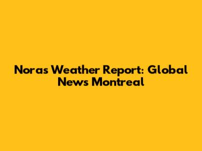 Nora's Weather Report: Global News Montreal
