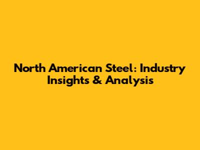 North American Steel: Industry Insights & Analysis
